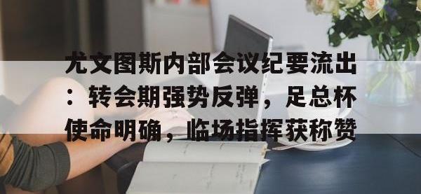 尤文图斯内部会议纪要流出：转会期强势反弹，足总杯使命明确，临场指挥获称赞的简单介绍