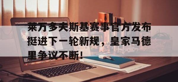 包含莱万多夫斯基赛事官方发布挺进下一轮新规，皇家马德里争议不断！的词条