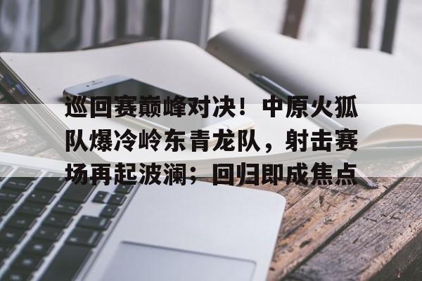 关于巡回赛巅峰对决!中原火狐队爆冷岭东青龙队,射击赛场再起波澜;回归即成焦点的信息 关于巡回赛巅峰对决!中原火狐队爆冷岭东青龙队,射击赛场再起波澜;回归即成焦点的信息
