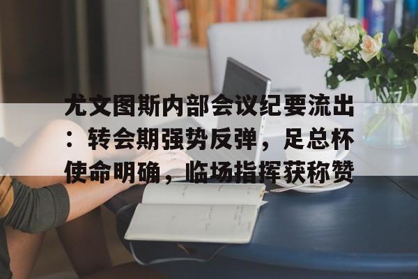 尤文图斯内部会议纪要流出：转会期强势反弹，足总杯使命明确，临场指挥获称赞的简单介绍